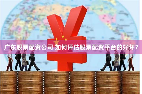 广东股票配资公司 如何评估股票配资平台的好坏？