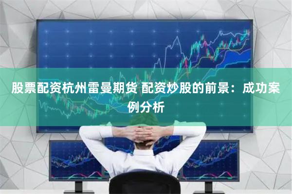 股票配资杭州雷曼期货 配资炒股的前景：成功案例分析