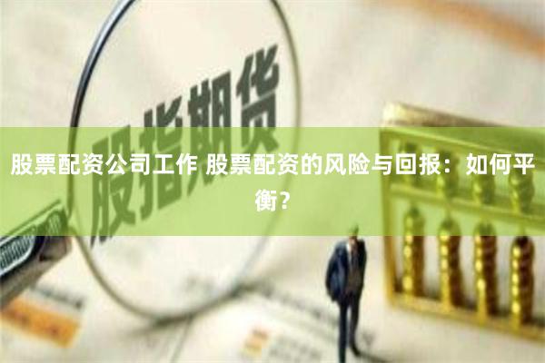 股票配资公司工作 股票配资的风险与回报：如何平衡？
