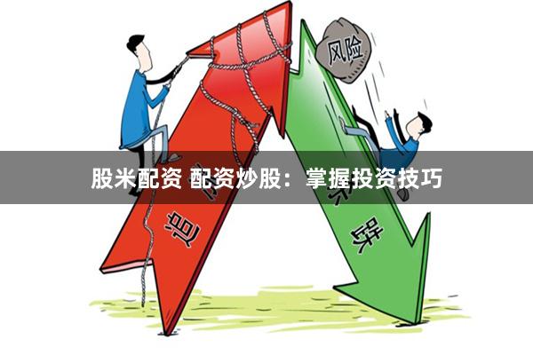 股米配资 配资炒股：掌握投资技巧