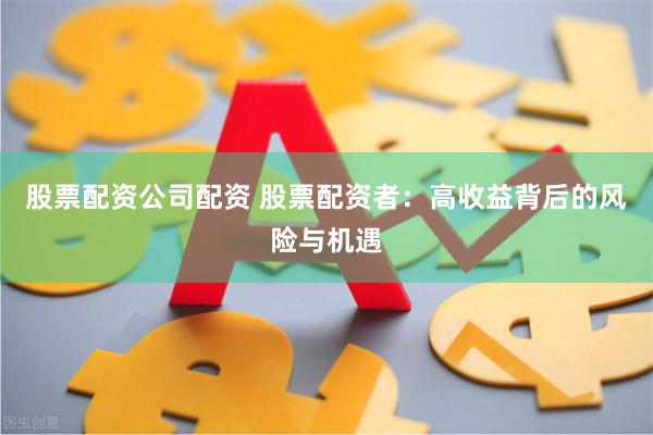 股票配资公司配资 股票配资者：高收益背后的风险与机遇