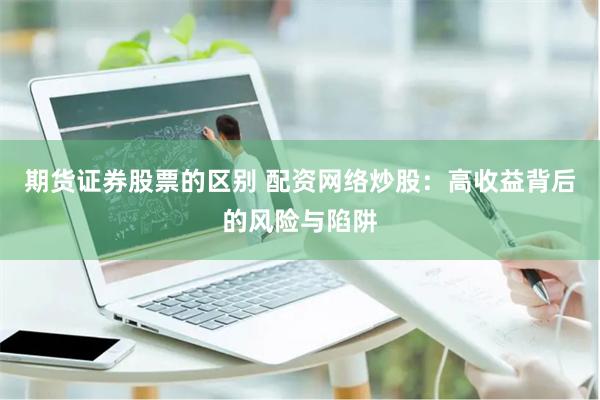期货证券股票的区别 配资网络炒股：高收益背后的风险与陷阱