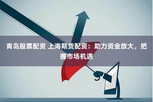 青岛股票配资 上海期货配资：助力资金放大，把握市场机遇