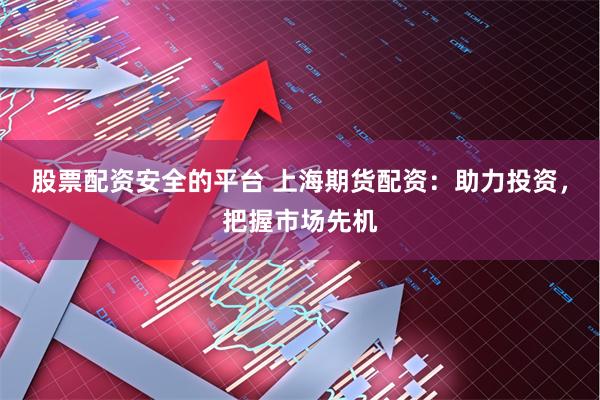 股票配资安全的平台 上海期货配资：助力投资，把握市场先机