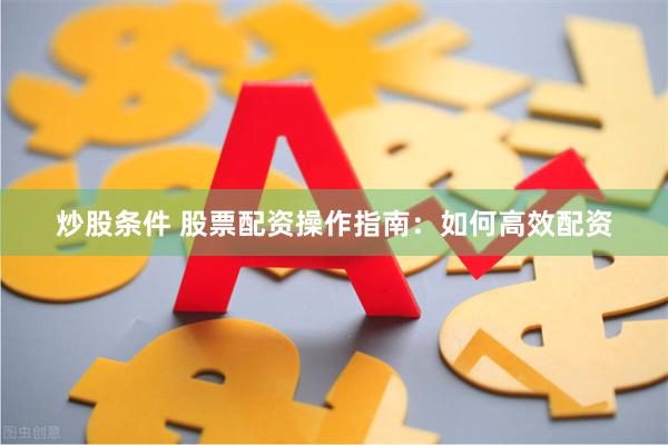 炒股条件 股票配资操作指南：如何高效配资