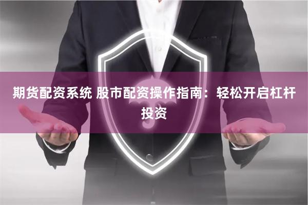 期货配资系统 股市配资操作指南：轻松开启杠杆投资