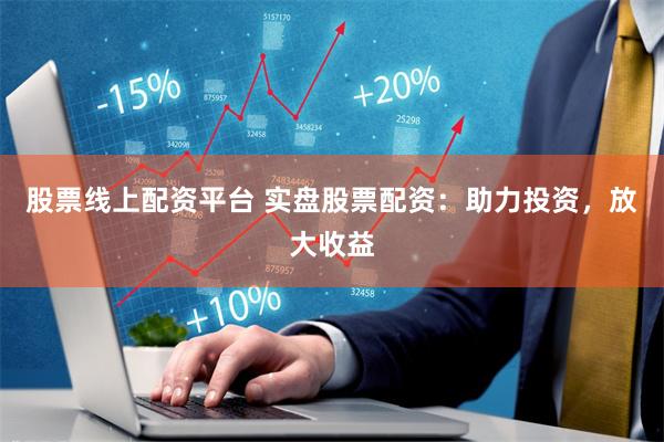 股票线上配资平台 实盘股票配资：助力投资，放大收益