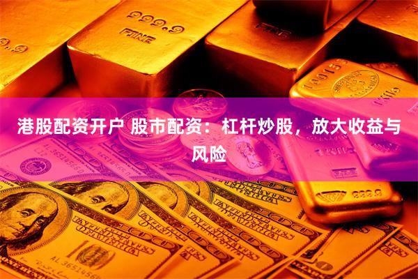 港股配资开户 股市配资：杠杆炒股，放大收益与风险