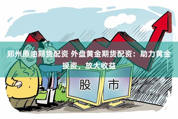 郑州原油期货配资 外盘黄金期货配资：助力黄金投资，放大收益