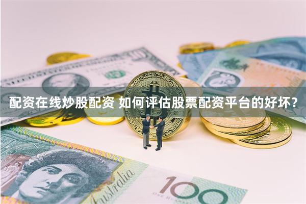 配资在线炒股配资 如何评估股票配资平台的好坏？