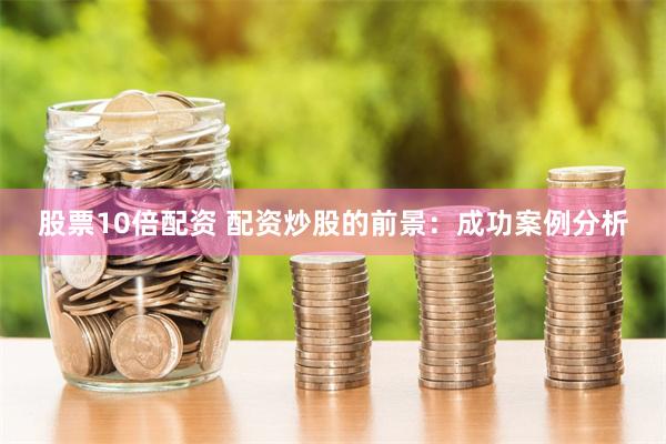 股票10倍配资 配资炒股的前景：成功案例分析