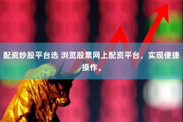 配资炒股平台选 浏览股票网上配资平台，实现便捷操作。