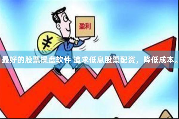 最好的股票操盘软件 追求低息股票配资，降低成本。