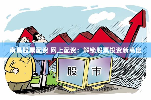 南昌股票配资 网上配资：解锁股票投资新高度