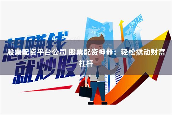 股票配资平台公司 股票配资神器：轻松撬动财富杠杆