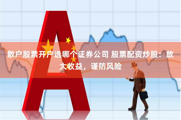 散户股票开户选哪个证券公司 股票配资炒股：放大收益，谨防风险