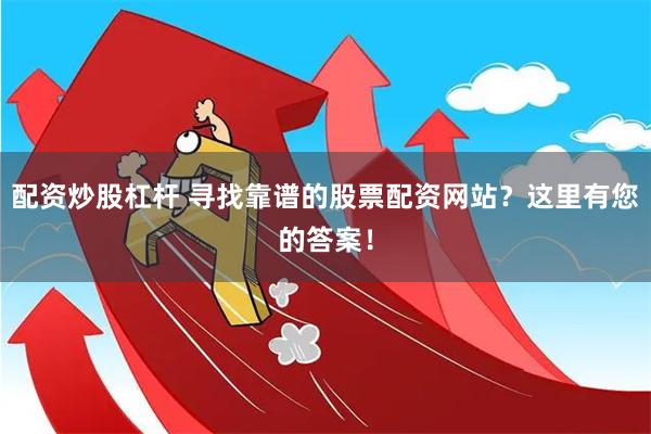 配资炒股杠杆 寻找靠谱的股票配资网站？这里有您的答案！