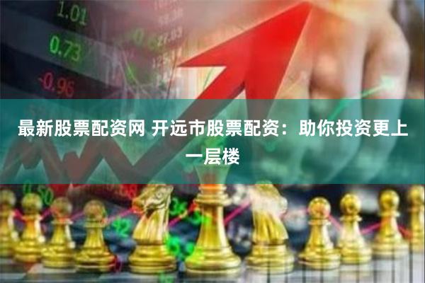 最新股票配资网 开远市股票配资：助你投资更上一层楼