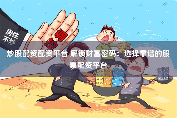 炒股配资配资平台 解锁财富密码：选择靠谱的股票配资平台