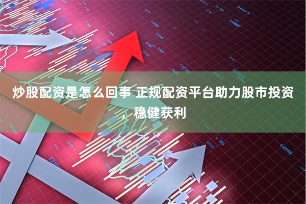 炒股配资是怎么回事 正规配资平台助力股市投资，稳健获利