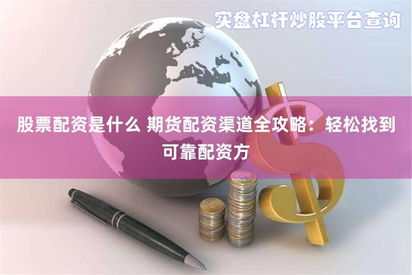 股票配资是什么 期货配资渠道全攻略：轻松找到可靠配资方