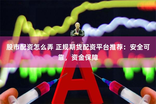 股市配资怎么弄 正规期货配资平台推荐：安全可靠，资金保障