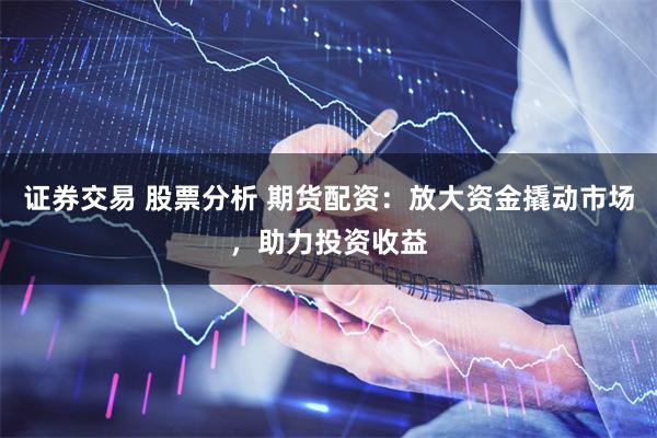 证券交易 股票分析 期货配资：放大资金撬动市场，助力投资收益