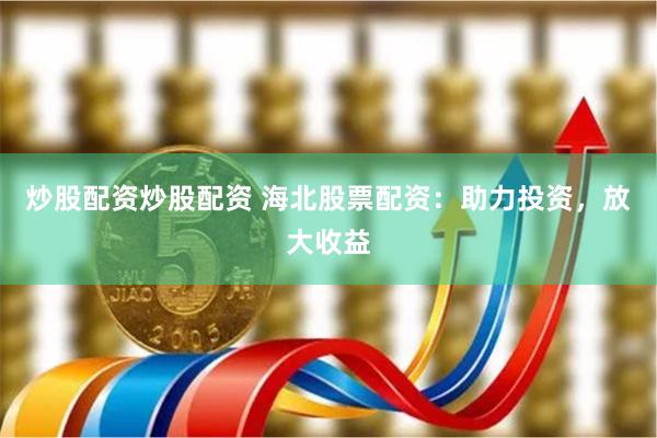 炒股配资炒股配资 海北股票配资：助力投资，放大收益