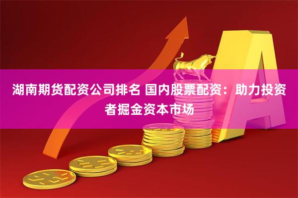 湖南期货配资公司排名 国内股票配资：助力投资者掘金资本市场