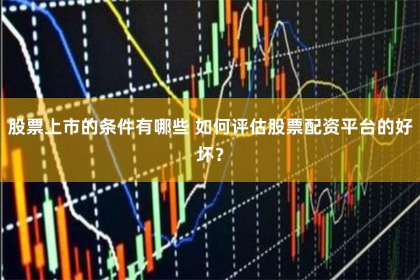 股票上市的条件有哪些 如何评估股票配资平台的好坏？