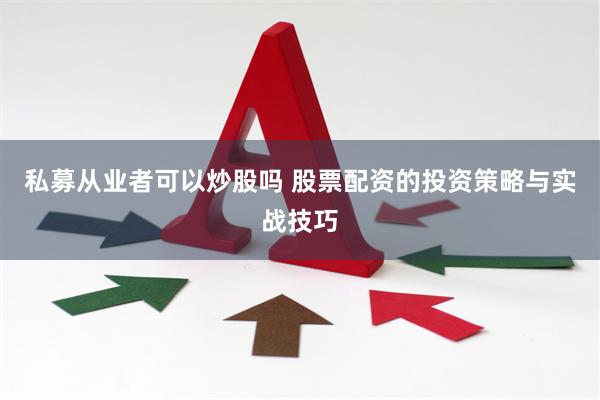 私募从业者可以炒股吗 股票配资的投资策略与实战技巧