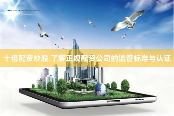十倍配资炒股 了解正规配资公司的监管标准与认证