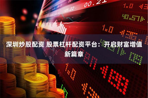 深圳炒股配资 股票杠杆配资平台：开启财富增值新篇章