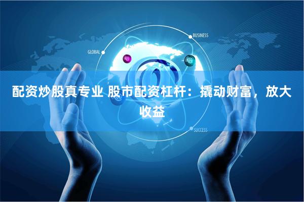 配资炒股真专业 股市配资杠杆：撬动财富，放大收益