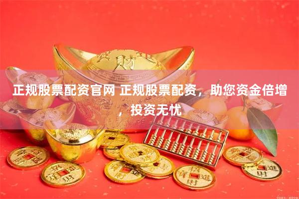 正规股票配资官网 正规股票配资，助您资金倍增，投资无忧