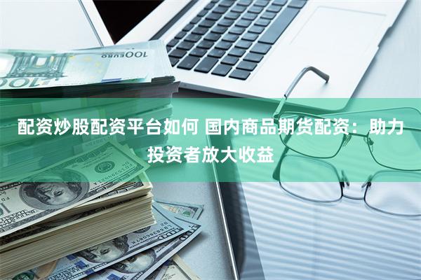 配资炒股配资平台如何 国内商品期货配资：助力投资者放大收益