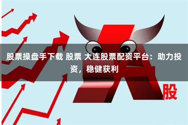 股票操盘手下载 股票 大连股票配资平台：助力投资，稳健获利
