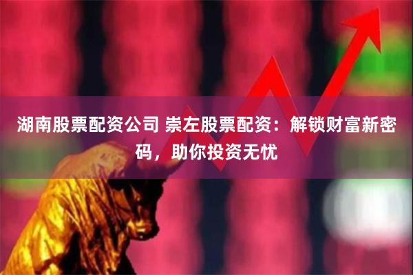 湖南股票配资公司 崇左股票配资：解锁财富新密码，助你投资无忧