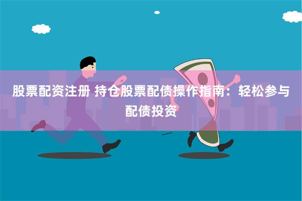 股票配资注册 持仓股票配债操作指南：轻松参与配债投资