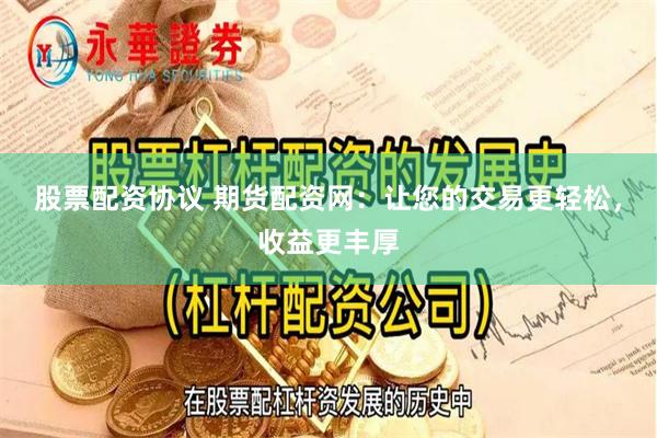 股票配资协议 期货配资网：让您的交易更轻松，收益更丰厚