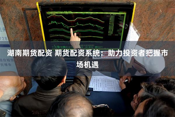 湖南期货配资 期货配资系统：助力投资者把握市场机遇