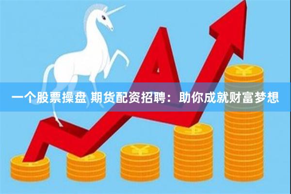 一个股票操盘 期货配资招聘：助你成就财富梦想