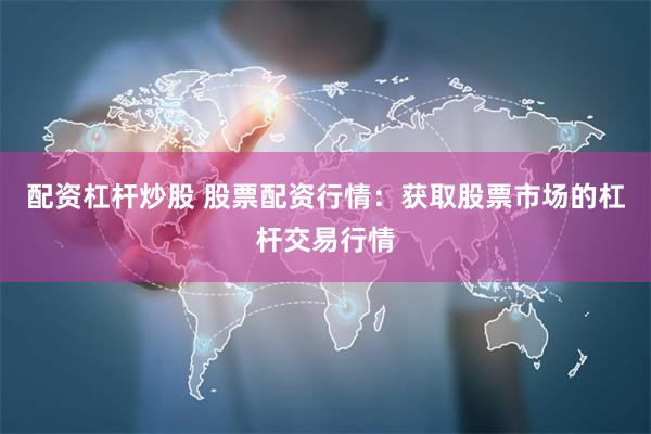 配资杠杆炒股 股票配资行情：获取股票市场的杠杆交易行情