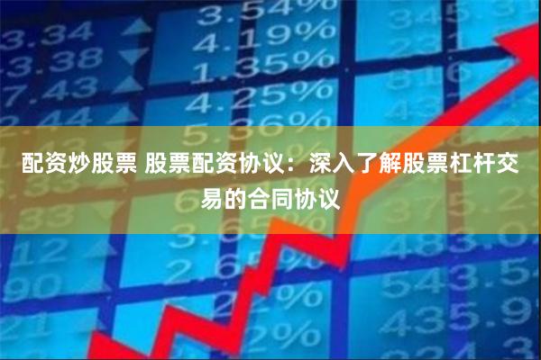 配资炒股票 股票配资协议：深入了解股票杠杆交易的合同协议