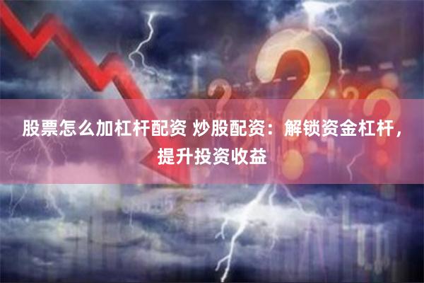 股票怎么加杠杆配资 炒股配资：解锁资金杠杆，提升投资收益