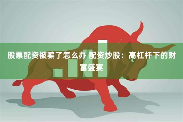 股票配资被骗了怎么办 配资炒股：高杠杆下的财富盛宴