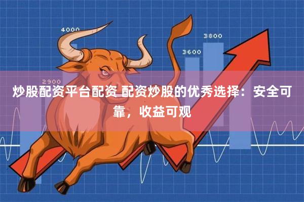 炒股配资平台配资 配资炒股的优秀选择：安全可靠，收益可观