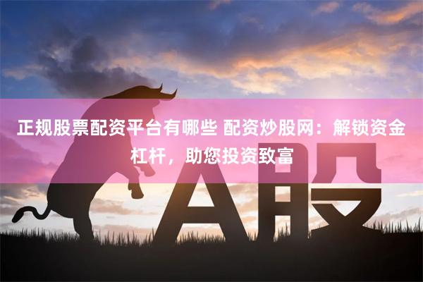 正规股票配资平台有哪些 配资炒股网：解锁资金杠杆，助您投资致富