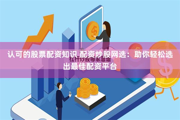 认可的股票配资知识 配资炒股网选：助你轻松选出最佳配资平台