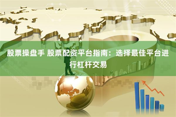 股票操盘手 股票配资平台指南：选择最佳平台进行杠杆交易